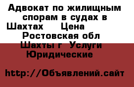Адвокат по жилищным спорам в судах в Шахтах   › Цена ­ 10 000 - Ростовская обл., Шахты г. Услуги » Юридические   